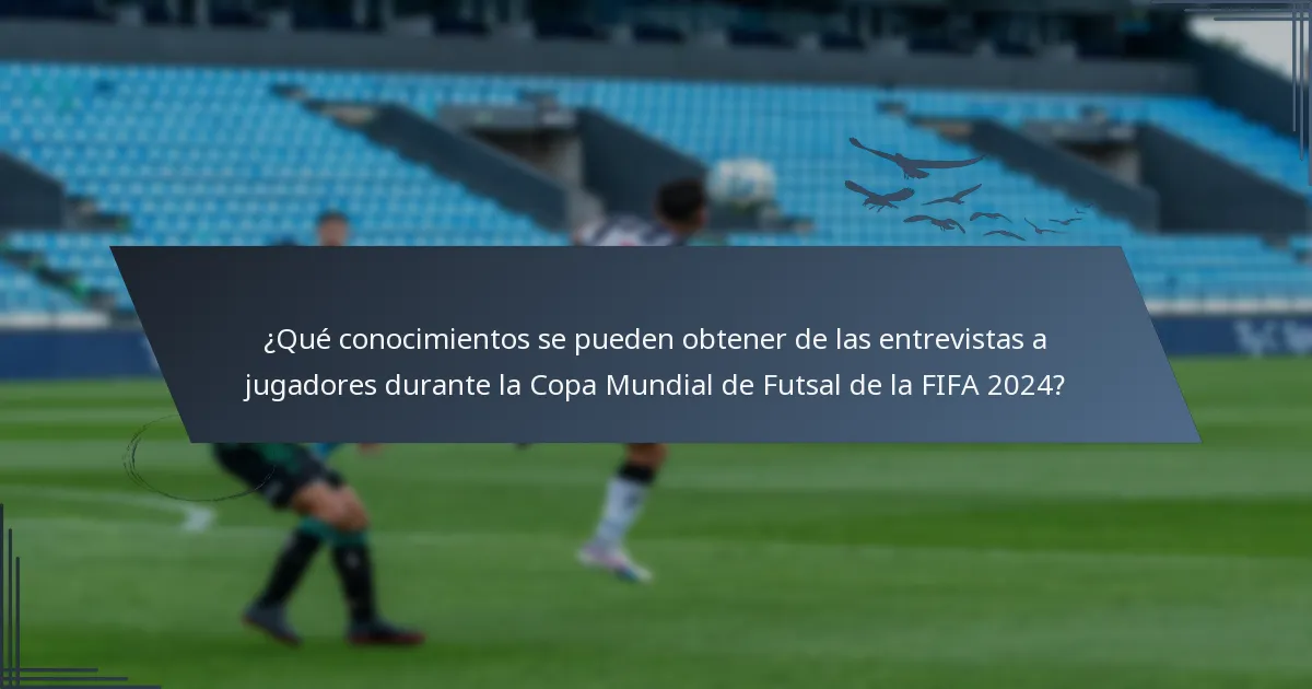 ¿Qué conocimientos se pueden obtener de las entrevistas a jugadores durante la Copa Mundial de Futsal de la FIFA 2024?