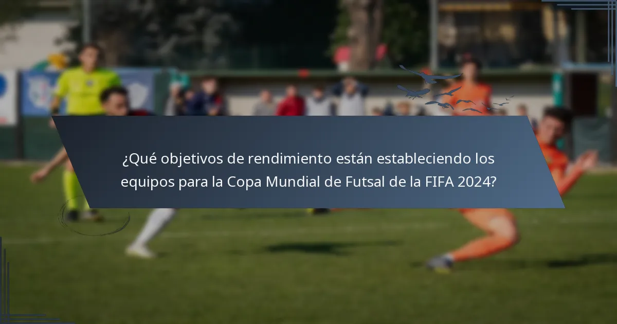 ¿Qué objetivos de rendimiento están estableciendo los equipos para la Copa Mundial de Futsal de la FIFA 2024?